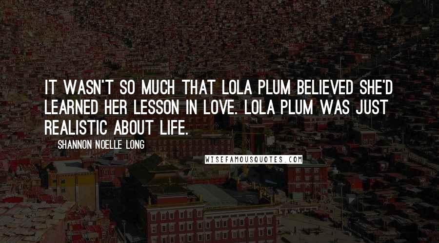 Shannon Noelle Long Quotes: It wasn't so much that Lola Plum believed she'd learned her lesson in love. Lola Plum was just realistic about life.