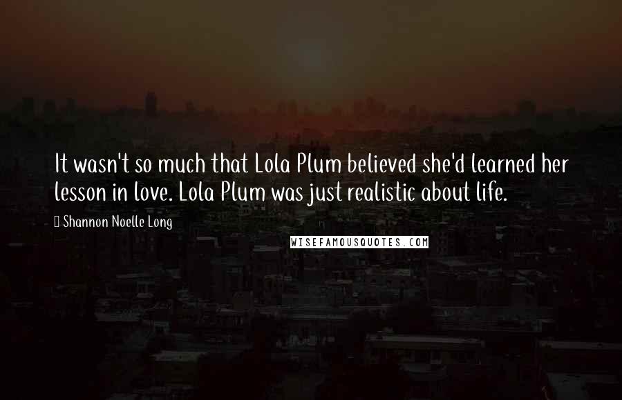 Shannon Noelle Long Quotes: It wasn't so much that Lola Plum believed she'd learned her lesson in love. Lola Plum was just realistic about life.