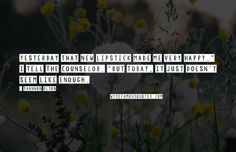 Shannon Olson Quotes: Yesterday that new lipstick made me very happy," I tell the counselor. "But today, it just doesn't seem like enough.