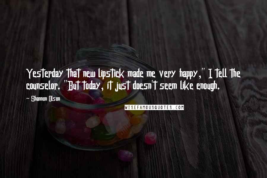 Shannon Olson Quotes: Yesterday that new lipstick made me very happy," I tell the counselor. "But today, it just doesn't seem like enough.