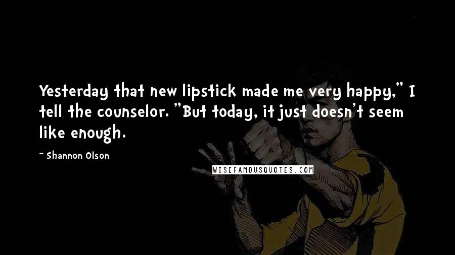 Shannon Olson Quotes: Yesterday that new lipstick made me very happy," I tell the counselor. "But today, it just doesn't seem like enough.