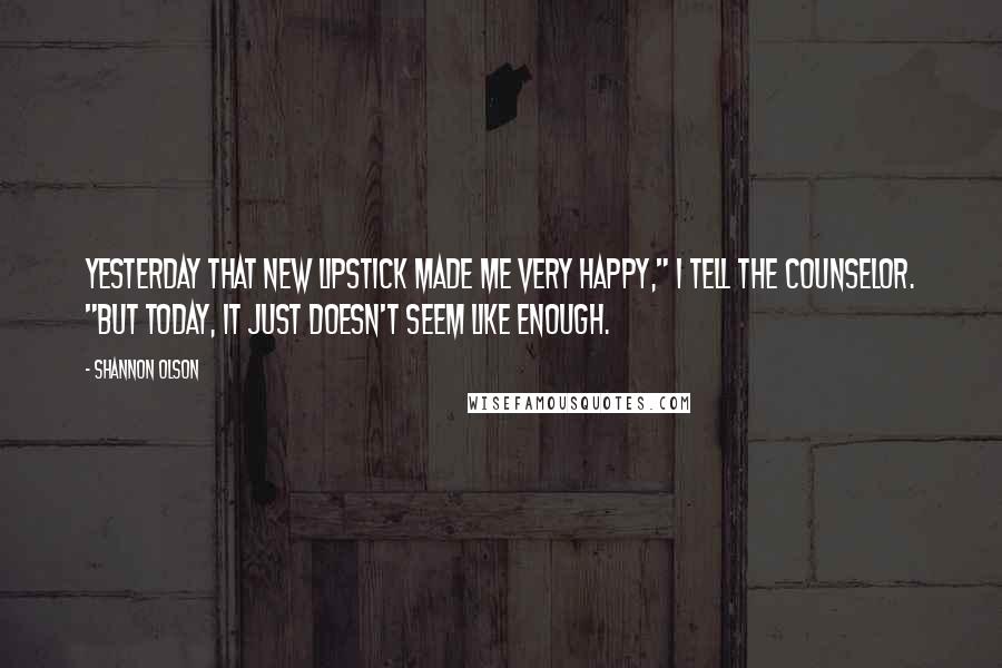 Shannon Olson Quotes: Yesterday that new lipstick made me very happy," I tell the counselor. "But today, it just doesn't seem like enough.