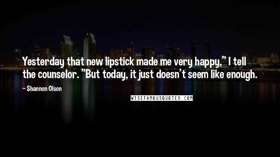 Shannon Olson Quotes: Yesterday that new lipstick made me very happy," I tell the counselor. "But today, it just doesn't seem like enough.