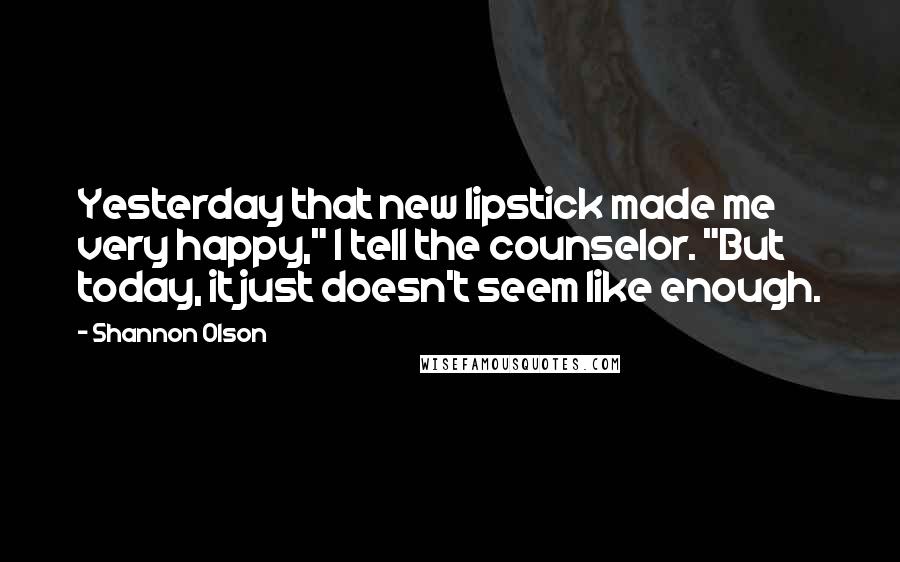 Shannon Olson Quotes: Yesterday that new lipstick made me very happy," I tell the counselor. "But today, it just doesn't seem like enough.