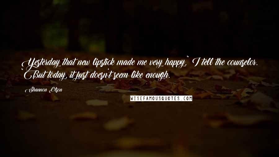 Shannon Olson Quotes: Yesterday that new lipstick made me very happy," I tell the counselor. "But today, it just doesn't seem like enough.