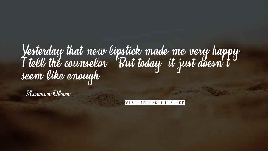 Shannon Olson Quotes: Yesterday that new lipstick made me very happy," I tell the counselor. "But today, it just doesn't seem like enough.