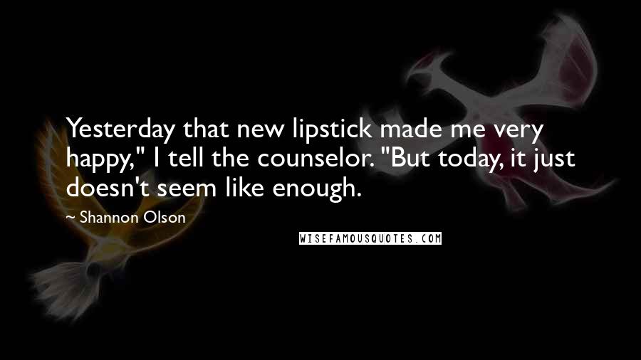 Shannon Olson Quotes: Yesterday that new lipstick made me very happy," I tell the counselor. "But today, it just doesn't seem like enough.