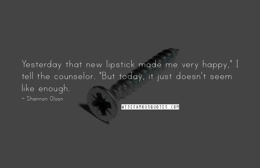 Shannon Olson Quotes: Yesterday that new lipstick made me very happy," I tell the counselor. "But today, it just doesn't seem like enough.