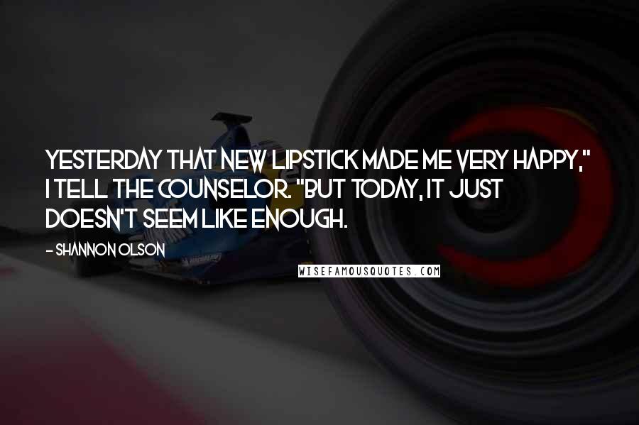 Shannon Olson Quotes: Yesterday that new lipstick made me very happy," I tell the counselor. "But today, it just doesn't seem like enough.