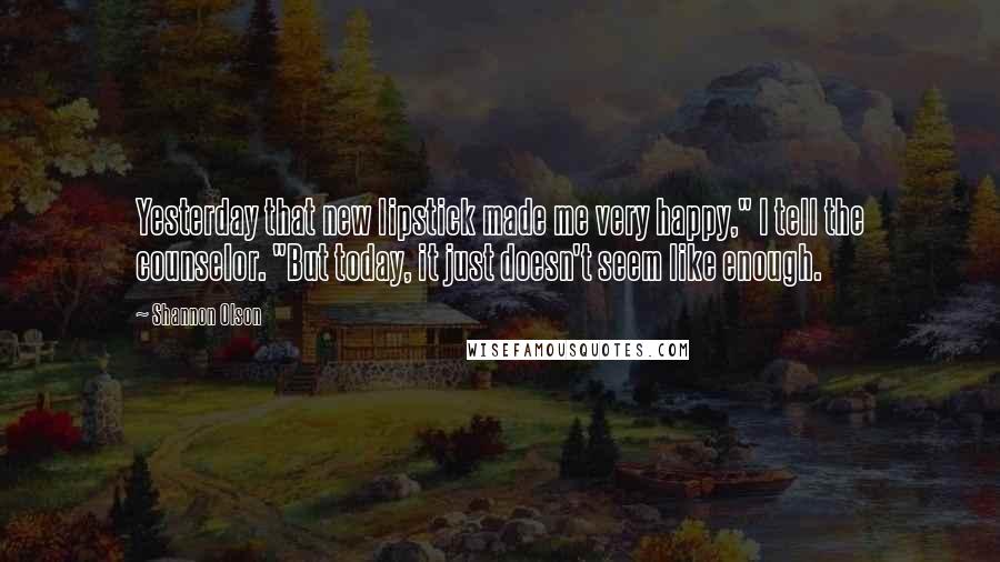 Shannon Olson Quotes: Yesterday that new lipstick made me very happy," I tell the counselor. "But today, it just doesn't seem like enough.