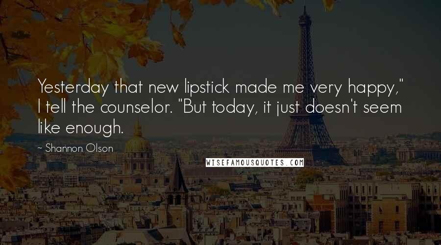 Shannon Olson Quotes: Yesterday that new lipstick made me very happy," I tell the counselor. "But today, it just doesn't seem like enough.