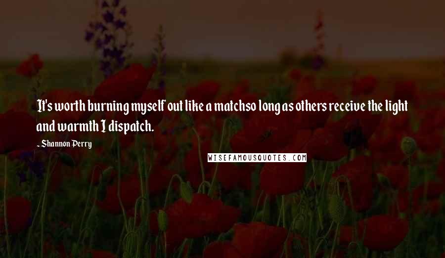 Shannon Perry Quotes: It's worth burning myself out like a matchso long as others receive the light and warmth I dispatch.