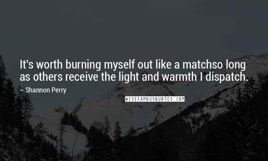 Shannon Perry Quotes: It's worth burning myself out like a matchso long as others receive the light and warmth I dispatch.