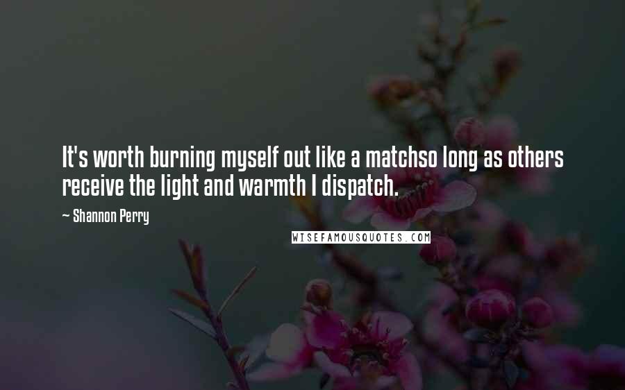 Shannon Perry Quotes: It's worth burning myself out like a matchso long as others receive the light and warmth I dispatch.