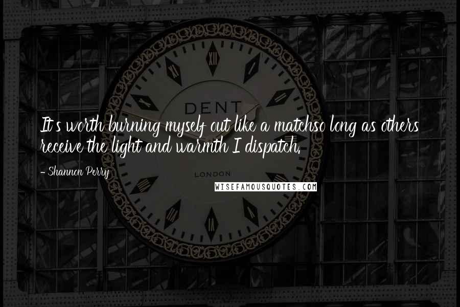 Shannon Perry Quotes: It's worth burning myself out like a matchso long as others receive the light and warmth I dispatch.