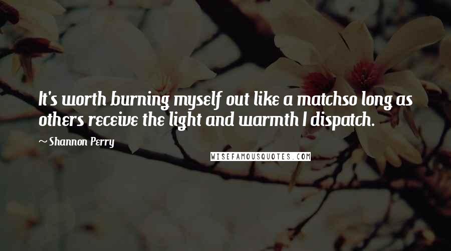 Shannon Perry Quotes: It's worth burning myself out like a matchso long as others receive the light and warmth I dispatch.