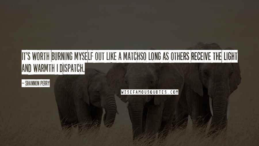 Shannon Perry Quotes: It's worth burning myself out like a matchso long as others receive the light and warmth I dispatch.