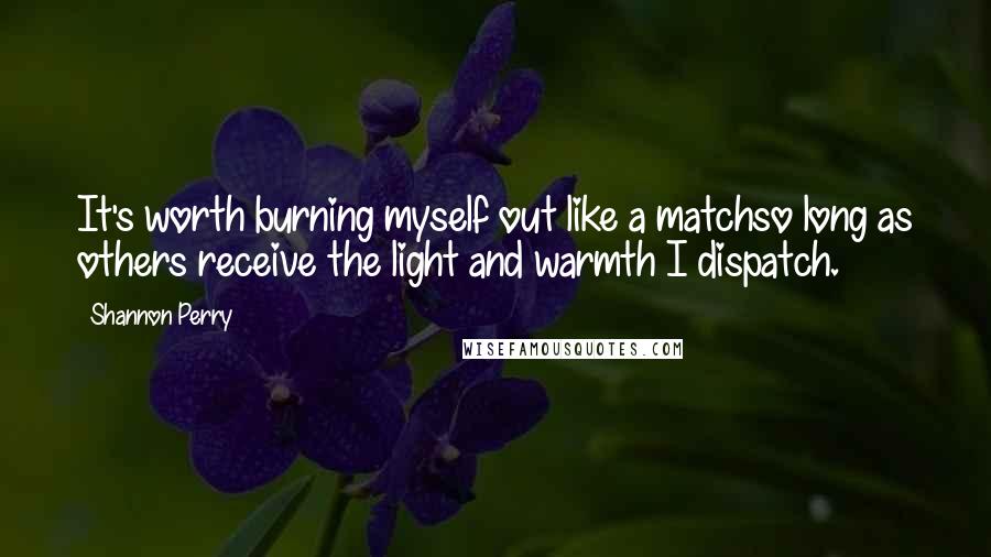 Shannon Perry Quotes: It's worth burning myself out like a matchso long as others receive the light and warmth I dispatch.