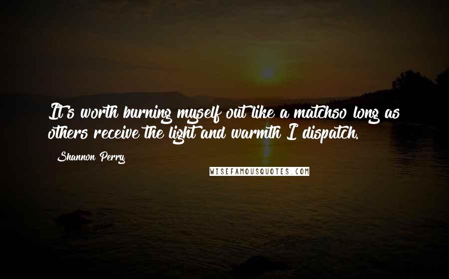 Shannon Perry Quotes: It's worth burning myself out like a matchso long as others receive the light and warmth I dispatch.