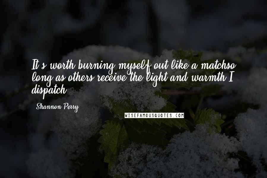 Shannon Perry Quotes: It's worth burning myself out like a matchso long as others receive the light and warmth I dispatch.