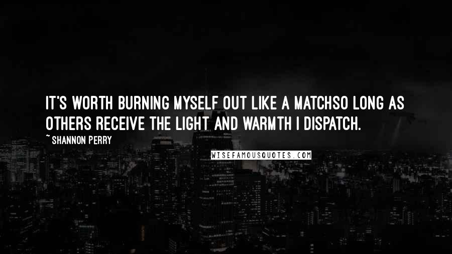 Shannon Perry Quotes: It's worth burning myself out like a matchso long as others receive the light and warmth I dispatch.