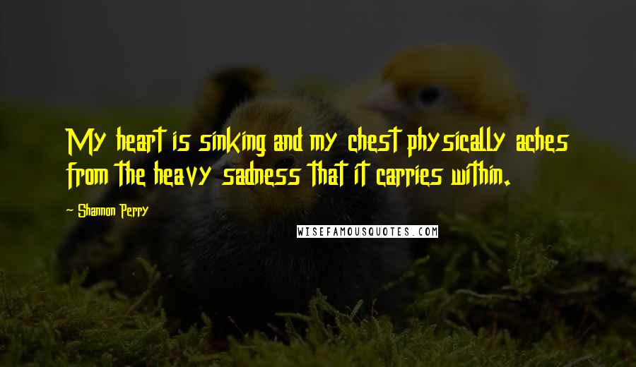 Shannon Perry Quotes: My heart is sinking and my chest physically aches from the heavy sadness that it carries within.