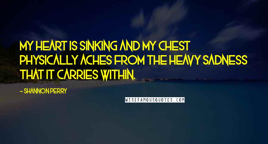 Shannon Perry Quotes: My heart is sinking and my chest physically aches from the heavy sadness that it carries within.
