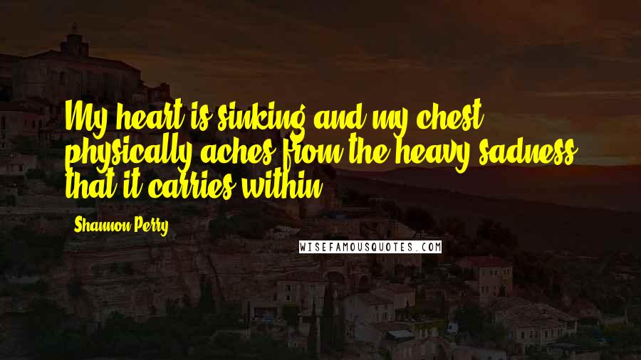 Shannon Perry Quotes: My heart is sinking and my chest physically aches from the heavy sadness that it carries within.