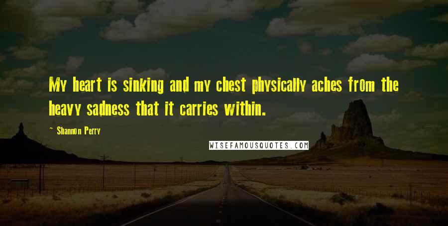 Shannon Perry Quotes: My heart is sinking and my chest physically aches from the heavy sadness that it carries within.