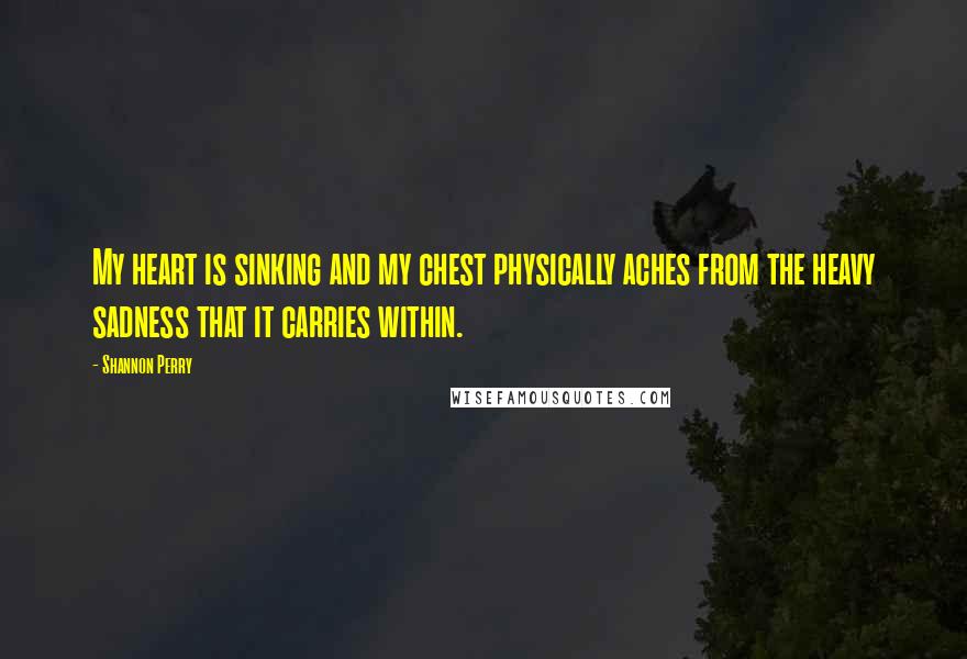 Shannon Perry Quotes: My heart is sinking and my chest physically aches from the heavy sadness that it carries within.