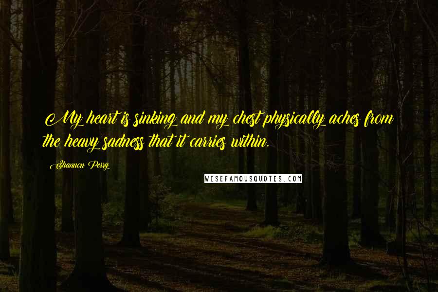 Shannon Perry Quotes: My heart is sinking and my chest physically aches from the heavy sadness that it carries within.