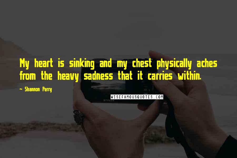 Shannon Perry Quotes: My heart is sinking and my chest physically aches from the heavy sadness that it carries within.