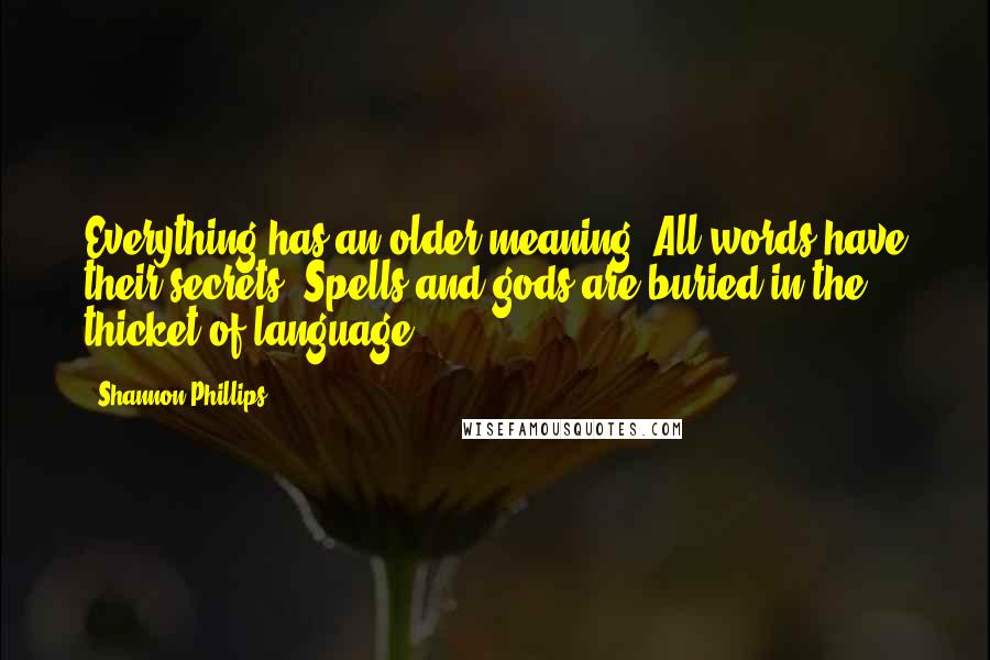 Shannon Phillips Quotes: Everything has an older meaning. All words have their secrets. Spells and gods are buried in the thicket of language.