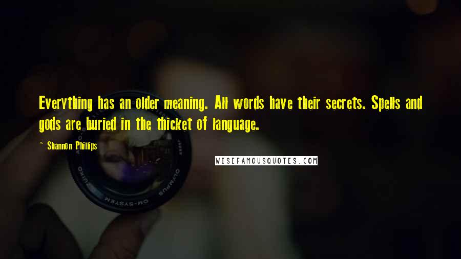 Shannon Phillips Quotes: Everything has an older meaning. All words have their secrets. Spells and gods are buried in the thicket of language.