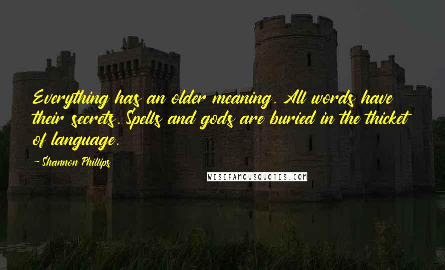 Shannon Phillips Quotes: Everything has an older meaning. All words have their secrets. Spells and gods are buried in the thicket of language.