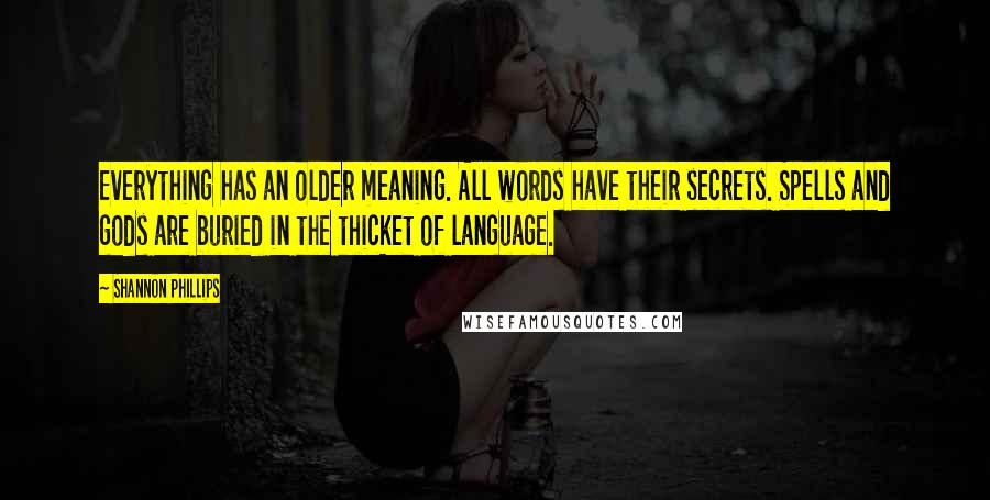 Shannon Phillips Quotes: Everything has an older meaning. All words have their secrets. Spells and gods are buried in the thicket of language.