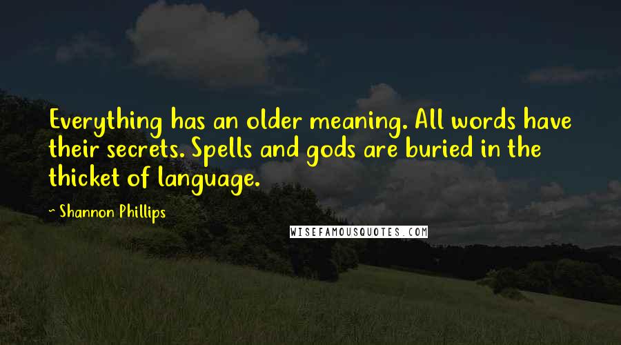 Shannon Phillips Quotes: Everything has an older meaning. All words have their secrets. Spells and gods are buried in the thicket of language.