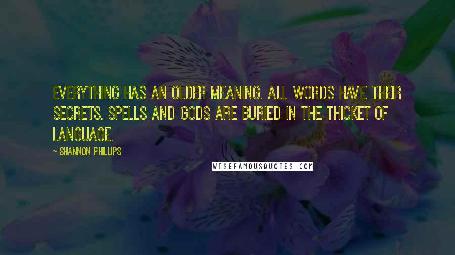 Shannon Phillips Quotes: Everything has an older meaning. All words have their secrets. Spells and gods are buried in the thicket of language.