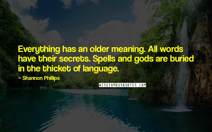 Shannon Phillips Quotes: Everything has an older meaning. All words have their secrets. Spells and gods are buried in the thicket of language.