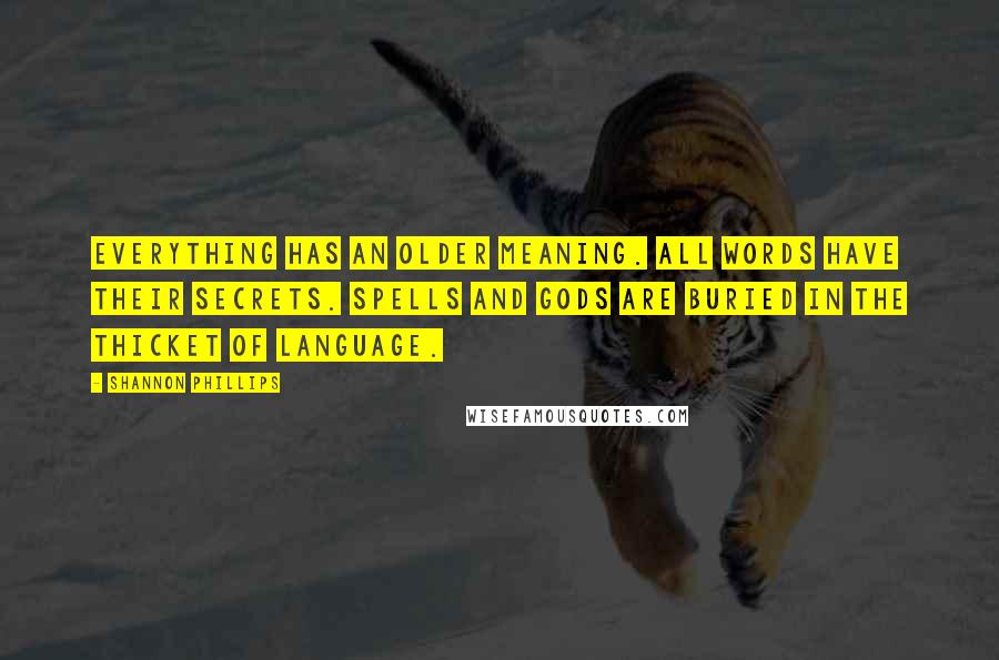 Shannon Phillips Quotes: Everything has an older meaning. All words have their secrets. Spells and gods are buried in the thicket of language.