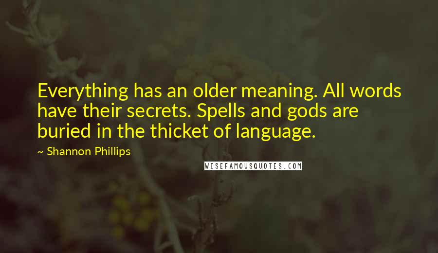 Shannon Phillips Quotes: Everything has an older meaning. All words have their secrets. Spells and gods are buried in the thicket of language.