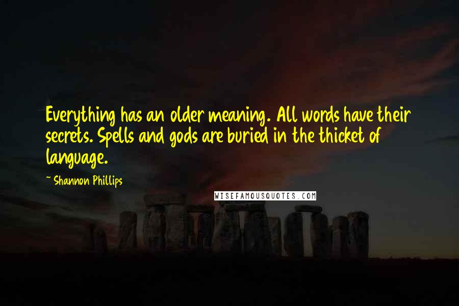 Shannon Phillips Quotes: Everything has an older meaning. All words have their secrets. Spells and gods are buried in the thicket of language.