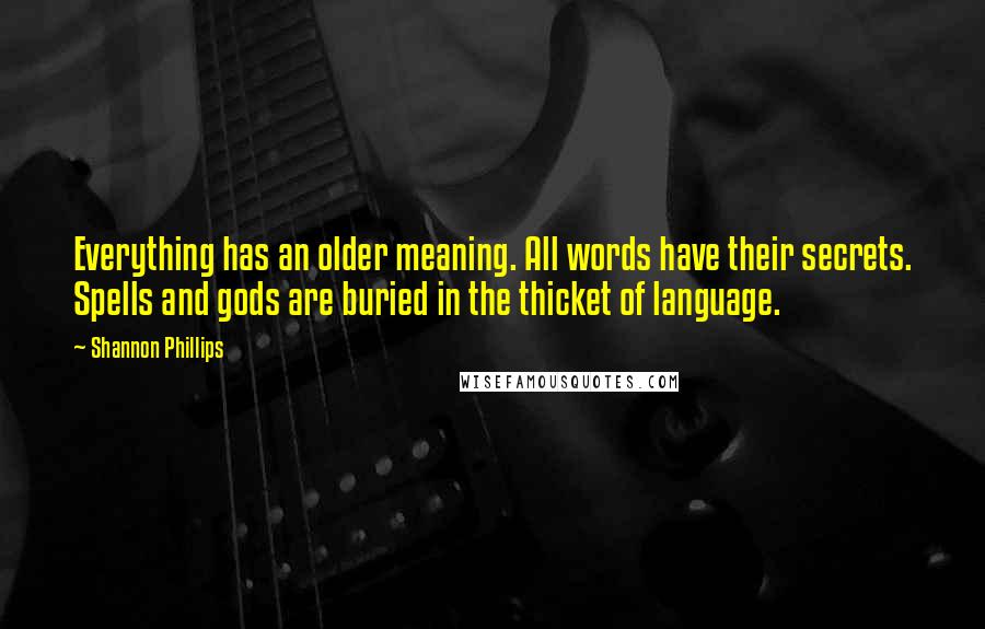 Shannon Phillips Quotes: Everything has an older meaning. All words have their secrets. Spells and gods are buried in the thicket of language.