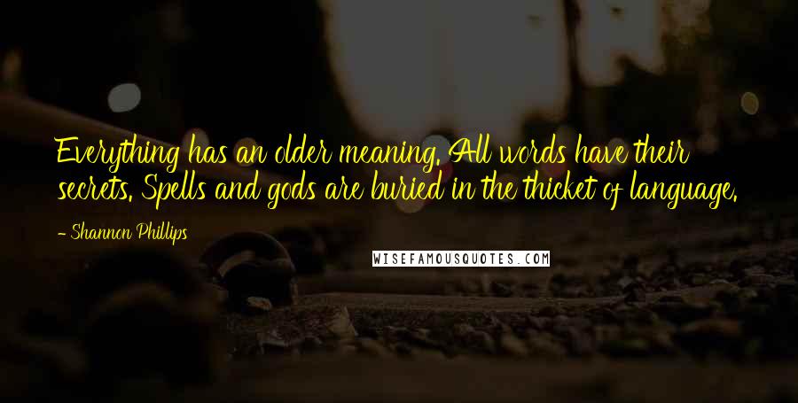 Shannon Phillips Quotes: Everything has an older meaning. All words have their secrets. Spells and gods are buried in the thicket of language.