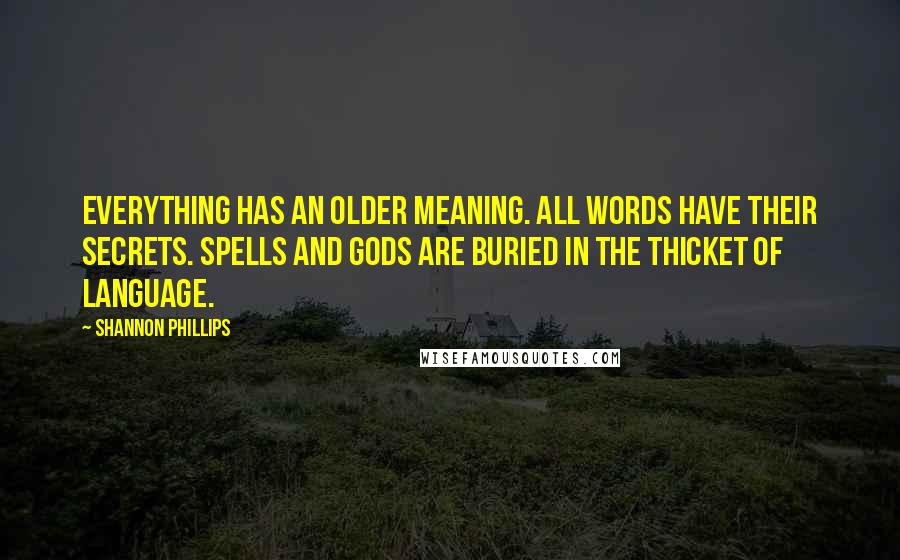 Shannon Phillips Quotes: Everything has an older meaning. All words have their secrets. Spells and gods are buried in the thicket of language.