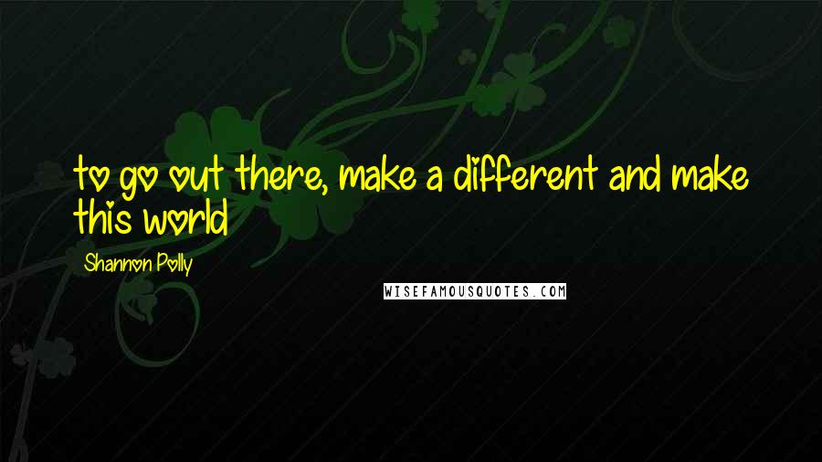 Shannon Polly Quotes: to go out there, make a different and make this world