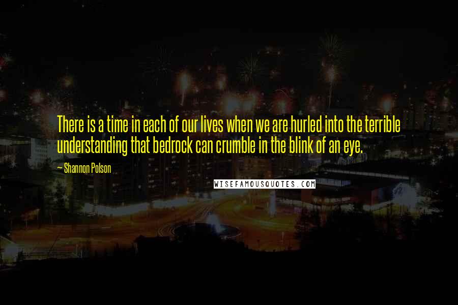 Shannon Polson Quotes: There is a time in each of our lives when we are hurled into the terrible understanding that bedrock can crumble in the blink of an eye.