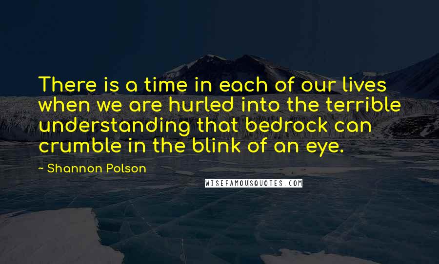 Shannon Polson Quotes: There is a time in each of our lives when we are hurled into the terrible understanding that bedrock can crumble in the blink of an eye.