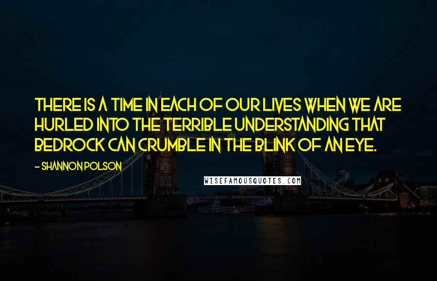 Shannon Polson Quotes: There is a time in each of our lives when we are hurled into the terrible understanding that bedrock can crumble in the blink of an eye.