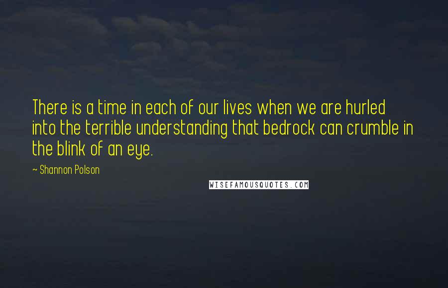 Shannon Polson Quotes: There is a time in each of our lives when we are hurled into the terrible understanding that bedrock can crumble in the blink of an eye.